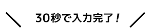 30秒で入力完了！
